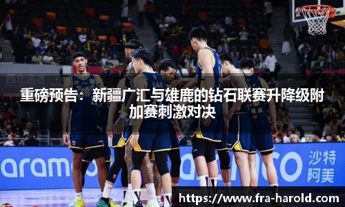 重磅预告：新疆广汇与雄鹿的钻石联赛升降级附加赛刺激对决