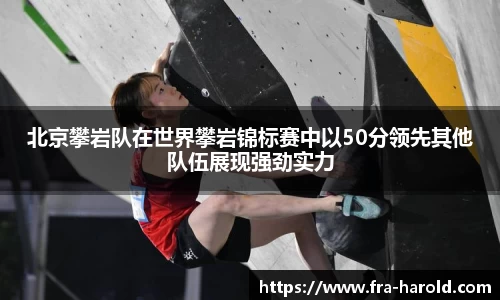 北京攀岩队在世界攀岩锦标赛中以50分领先其他队伍展现强劲实力