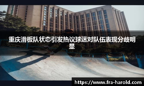重庆滑板队状态引发热议球迷对队伍表现分歧明显